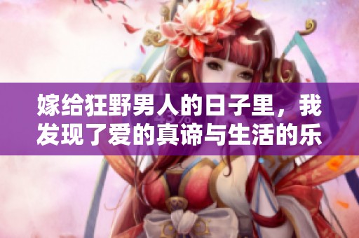 嫁给狂野男人的日子里，我发现了爱的真谛与生活的乐趣