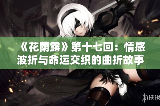 《花荫露》第十七回：情感波折与命运交织的曲折故事