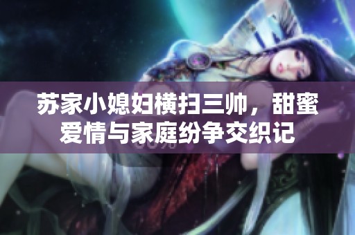 苏家小媳妇横扫三帅，甜蜜爱情与家庭纷争交织记