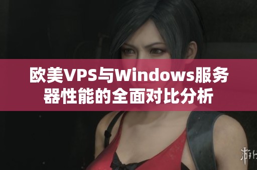 欧美VPS与Windows服务器性能的全面对比分析