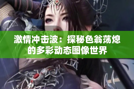 激情冲击波：探秘色翁荡熄的多彩动态图像世界