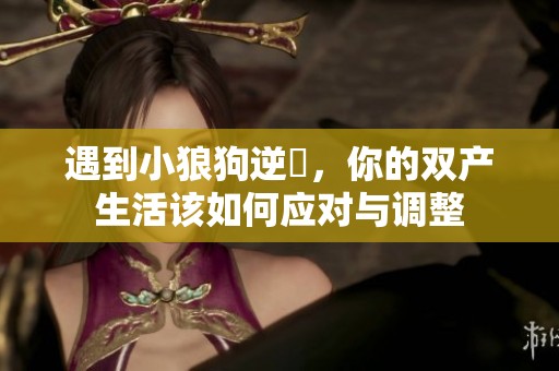 遇到小狼狗逆襲，你的双产生活该如何应对与调整