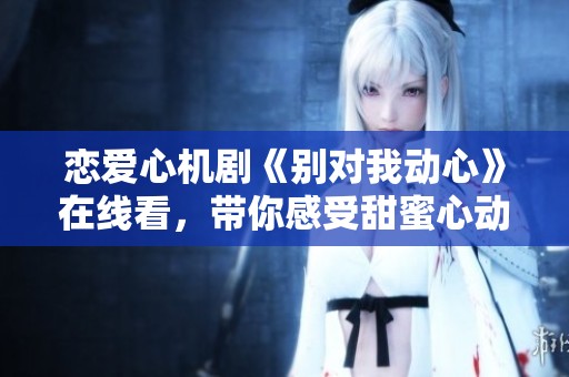 恋爱心机剧《别对我动心》在线看，带你感受甜蜜心动时刻