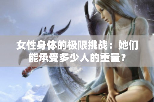 女性身体的极限挑战：她们能承受多少人的重量？