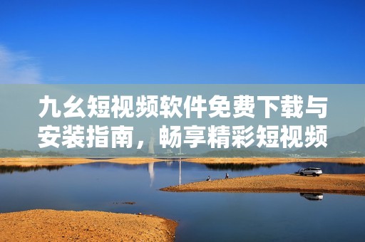 九幺短视频软件免费下载与安装指南，畅享精彩短视频体验