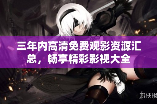 三年内高清免费观影资源汇总，畅享精彩影视大全