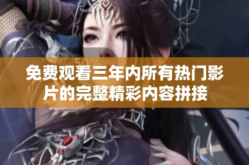 免费观看三年内所有热门影片的完整精彩内容拼接