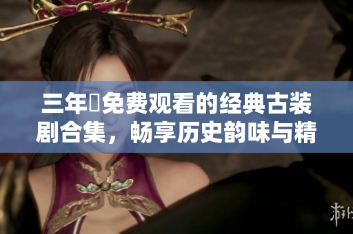 三年內免费观看的经典古装剧合集，畅享历史韵味与精彩剧情