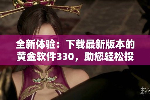 全新体验：下载最新版本的黄金软件330，助您轻松投资黄金