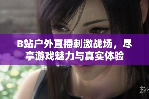 B站户外直播刺激战场，尽享游戏魅力与真实体验