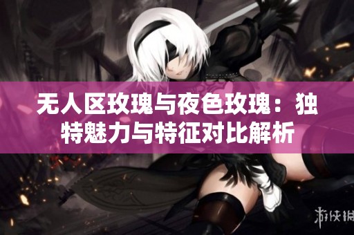 无人区玫瑰与夜色玫瑰：独特魅力与特征对比解析