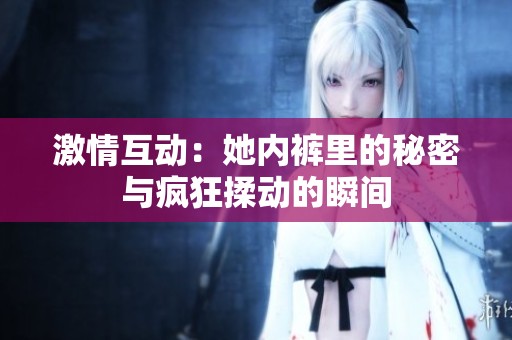 激情互动：她内裤里的秘密与疯狂揉动的瞬间