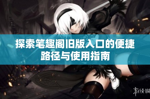 探索笔趣阁旧版入口的便捷路径与使用指南