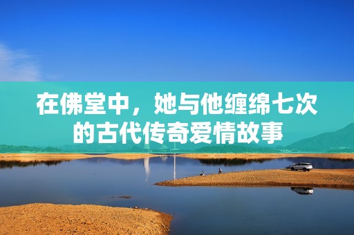 在佛堂中，她与他缠绵七次的古代传奇爱情故事