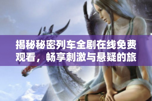 揭秘秘密列车全剧在线免费观看，畅享刺激与悬疑的旅程