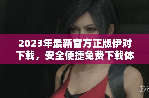 2023年最新官方正版伊对下载，安全便捷免费下载体验