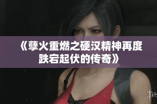 《孽火重燃之硬汉精神再度跌宕起伏的传奇》