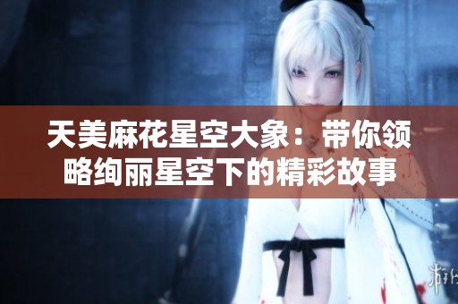 天美麻花星空大象：带你领略绚丽星空下的精彩故事