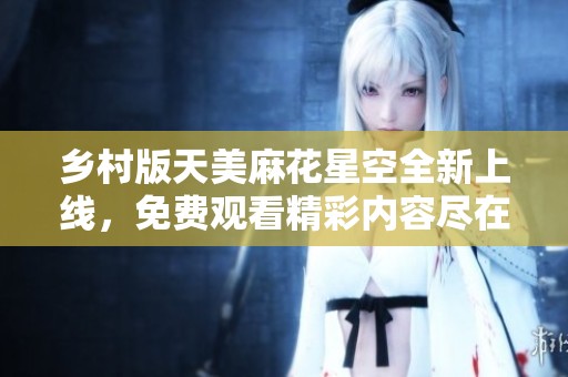 乡村版天美麻花星空全新上线，免费观看精彩内容尽在其中