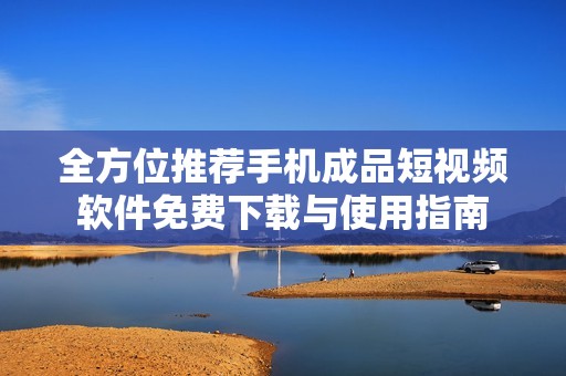 全方位推荐手机成品短视频软件免费下载与使用指南