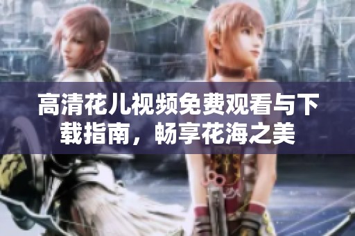 高清花儿视频免费观看与下载指南，畅享花海之美