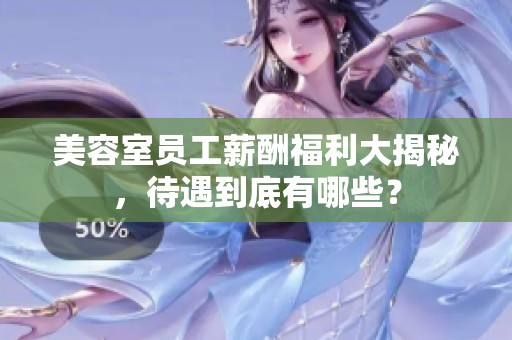 美容室员工薪酬福利大揭秘，待遇到底有哪些？