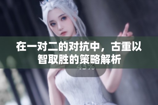 在一对二的对抗中，古重以智取胜的策略解析