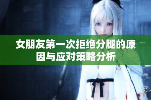 女朋友第一次拒绝分腿的原因与应对策略分析