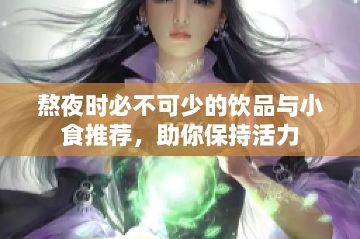 熬夜时必不可少的饮品与小食推荐，助你保持活力