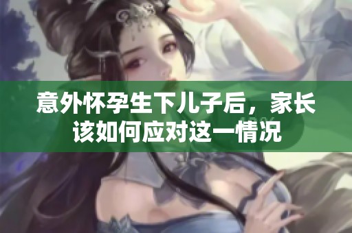 意外怀孕生下儿子后，家长该如何应对这一情况