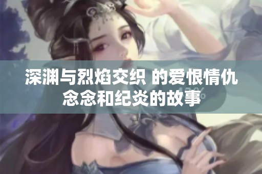 深渊与烈焰交织 的爱恨情仇念念和纪炎的故事