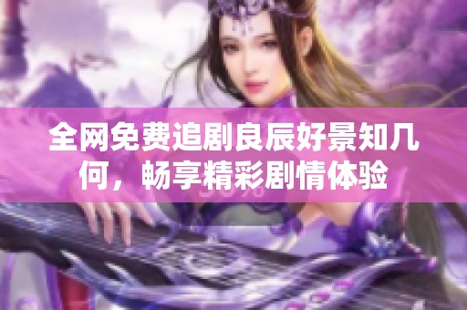 全网免费追剧良辰好景知几何，畅享精彩剧情体验