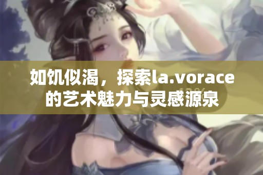 如饥似渴，探索la.vorace的艺术魅力与灵感源泉