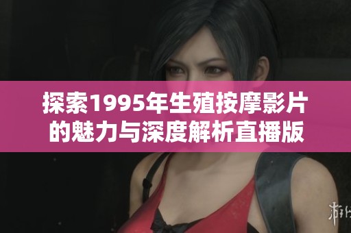 探索1995年生殖按摩影片的魅力与深度解析直播版