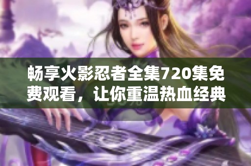 畅享火影忍者全集720集免费观看，让你重温热血经典之旅