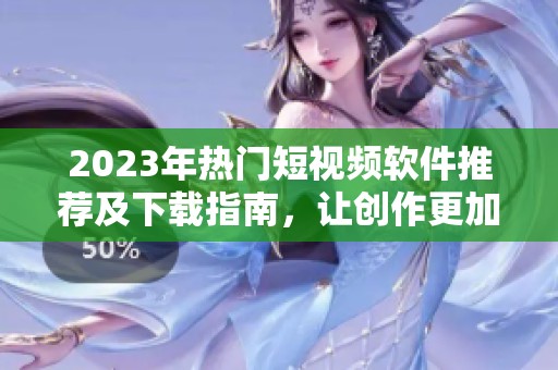 2023年热门短视频软件推荐及下载指南，让创作更加便捷