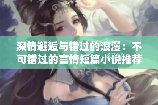 深情邂逅与错过的浪漫：不可错过的言情短篇小说推荐