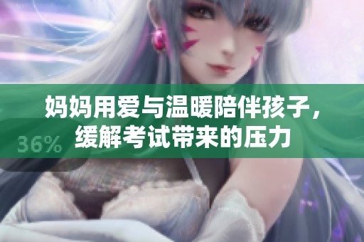 妈妈用爱与温暖陪伴孩子，缓解考试带来的压力