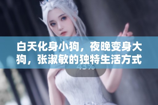 白天化身小狗，夜晚变身大狗，张淑敏的独特生活方式揭秘