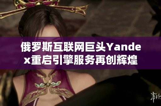 俄罗斯互联网巨头Yandex重启引擎服务再创辉煌