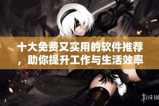 十大免费又实用的软件推荐，助你提升工作与生活效率