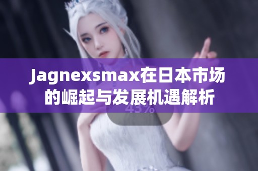 Jagnexsmax在日本市场的崛起与发展机遇解析