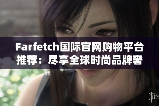 Farfetch国际官网购物平台推荐：尽享全球时尚品牌奢华体验