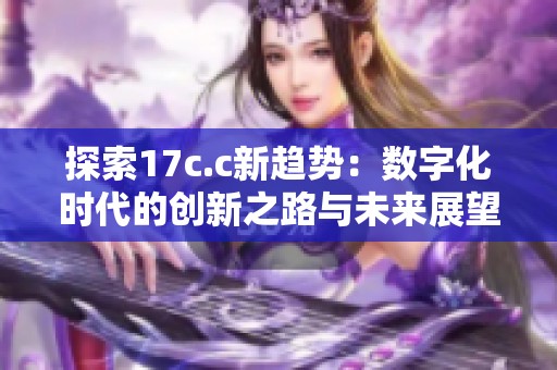 探索17c.c新趋势：数字化时代的创新之路与未来展望