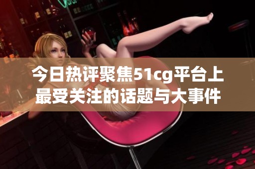 今日热评聚焦51cg平台上最受关注的话题与大事件