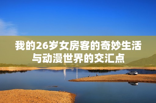 我的26岁女房客的奇妙生活与动漫世界的交汇点