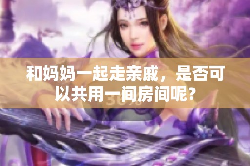 和妈妈一起走亲戚，是否可以共用一间房间呢？