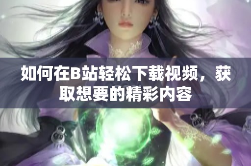 如何在B站轻松下载视频，获取想要的精彩内容