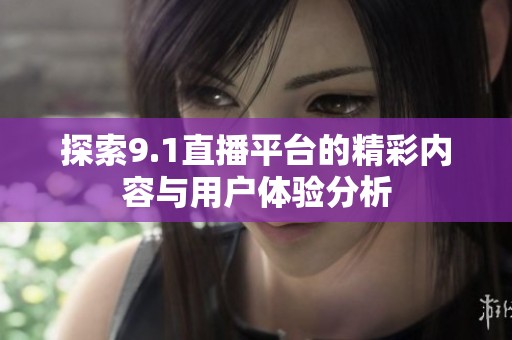 探索9.1直播平台的精彩内容与用户体验分析
