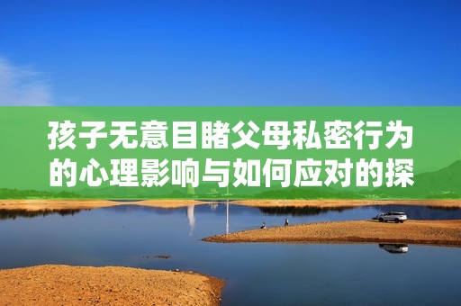 孩子无意目睹父母私密行为的心理影响与如何应对的探讨